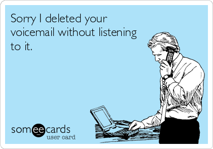 Sorry I deleted your
voicemail without listening
to it.