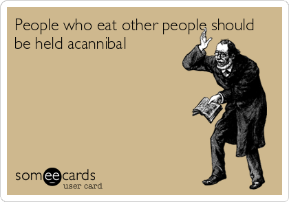 People who eat other people should
be held acannibal