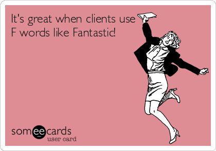 It's great when clients use
F words like Fantastic!