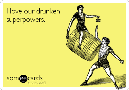 I love our drunken    
superpowers.