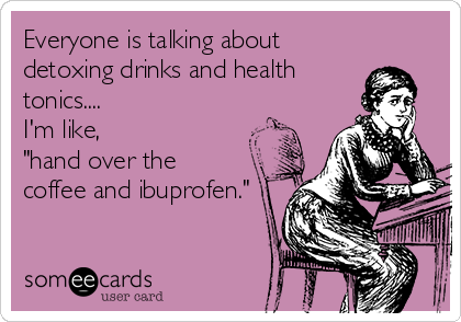Everyone is talking about
detoxing drinks and health
tonics.... 
I'm like, 
"hand over the 
coffee and ibuprofen."