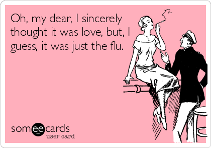 Oh, my dear, I sincerely
thought it was love, but, I
guess, it was just the flu.