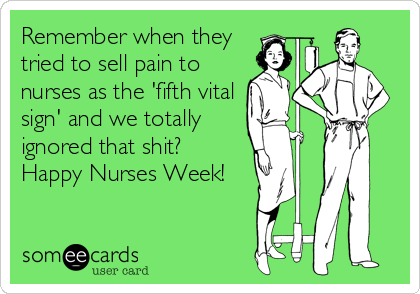 Remember when they
tried to sell pain to
nurses as the 'fifth vital
sign' and we totally
ignored that shit?
Happy Nurses Week!
