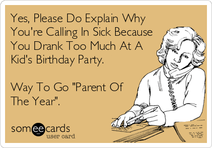 Yes, Please Do Explain Why
You're Calling In Sick Because
You Drank Too Much At A
Kid's Birthday Party. 

Way To Go "Parent Of
The Year".
