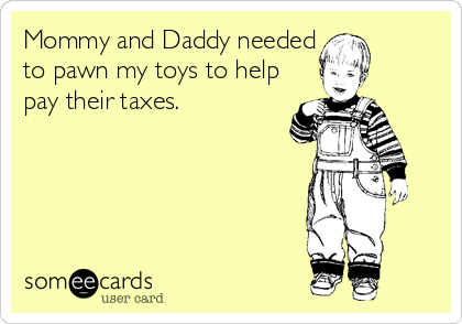 Mommy and Daddy needed
to pawn my toys to help
pay their taxes.