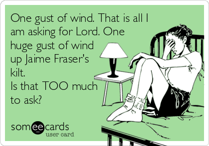 One gust of wind. That is all I
am asking for Lord. One
huge gust of wind
up Jaime Fraser's
kilt. 
Is that TOO much 
to ask?
