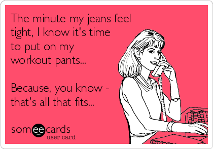 The minute my jeans feel
tight, I know it's time
to put on my
workout pants...

Because, you know -
that's all that fits...
