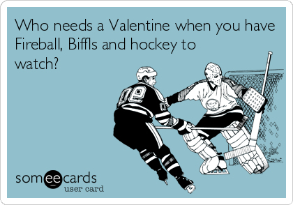 Who needs a Valentine when you have
Fireball, Biffls and hockey to
watch?