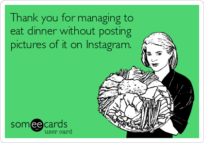 Thank you for managing to
eat dinner without posting
pictures of it on Instagram.