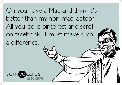Oh you have a Mac and think it's
better than my non-mac laptop?
All you do is pinterest and scroll
on facebook. It must make such
a difference.