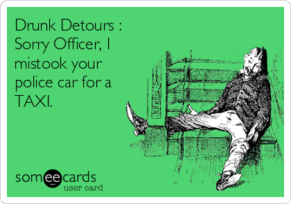 Drunk Detours :
Sorry Officer, I
mistook your
police car for a
TAXI.