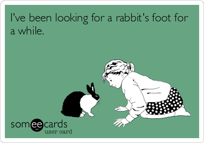 I've been looking for a rabbit's foot for
a while.