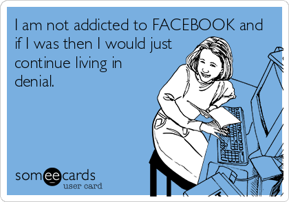 I am not addicted to FACEBOOK and
if I was then I would just
continue living in
denial.