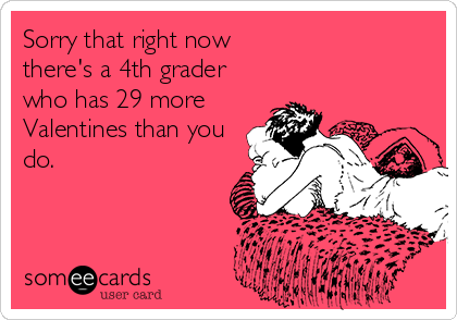Sorry that right now
there's a 4th grader
who has 29 more
Valentines than you
do.