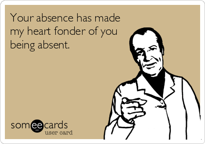 Your absence has made
my heart fonder of you
being absent.
