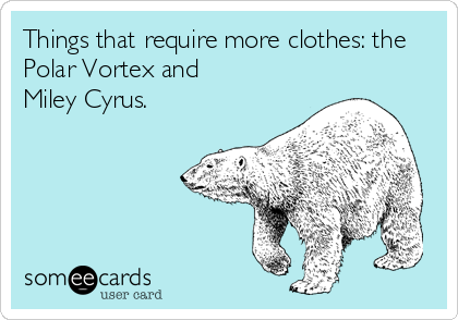 Things that require more clothes: the
Polar Vortex and 
Miley Cyrus.