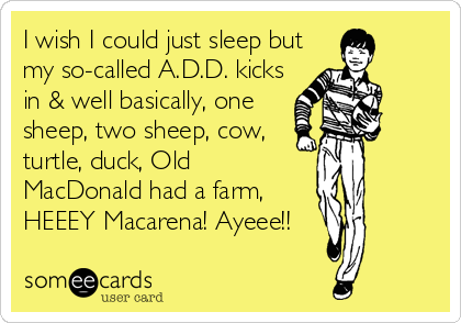 I wish I could just sleep but
my so-called A.D.D. kicks
in & well basically, one
sheep, two sheep, cow,
turtle, duck, Old
MacDonald had a farm,
HEEEY Macarena! Ayeee!!
