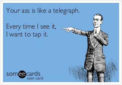 Your ass is like a telegraph.

Every time I see it,
I want to tap it.