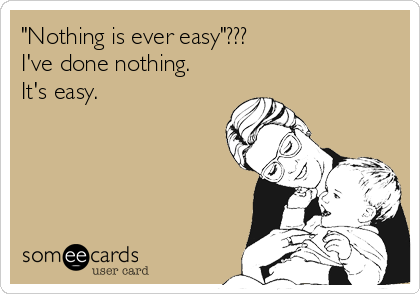 "Nothing is ever easy"???
I've done nothing. 
It's easy.