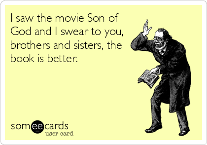 I saw the movie Son of
God and I swear to you,
brothers and sisters, the
book is better.
