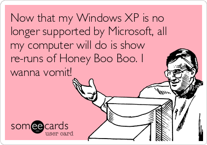 Now that my Windows XP is no
longer supported by Microsoft, all
my computer will do is show
re-runs of Honey Boo Boo. I
wanna vomit!