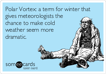 Polar Vortex: a term for winter that
gives meteorologists the
chance to make cold
weather seem more
dramatic.