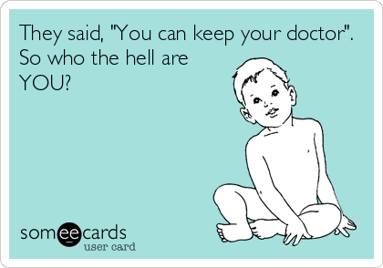 They said, "You can keep your doctor".
So who the hell are
YOU?