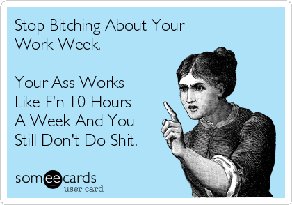 Stop Bitching About Your
Work Week. 

Your Ass Works
Like F'n 10 Hours
A Week And You 
Still Don't Do Shit.