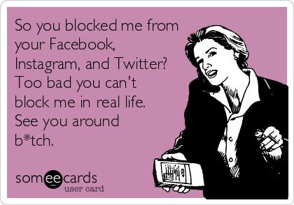 So you blocked me from
your Facebook,
Instagram, and Twitter? 
Too bad you can't 
block me in real life. 
See you around
b*tch.