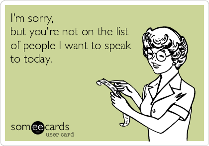 I'm sorry,
but you're not on the list
of people I want to speak
to today.