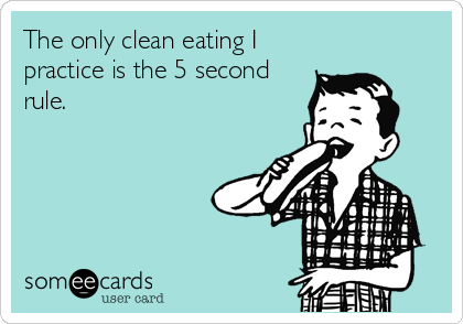 The only clean eating I
practice is the 5 second
rule.