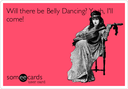 Will there be Belly Dancing? Yeah, I'll
come!