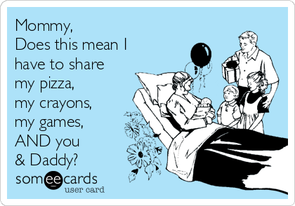 Mommy, 
Does this mean I
have to share 
my pizza, 
my crayons,
my games,
AND you
& Daddy?