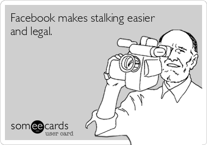 Facebook makes stalking easier
and legal.