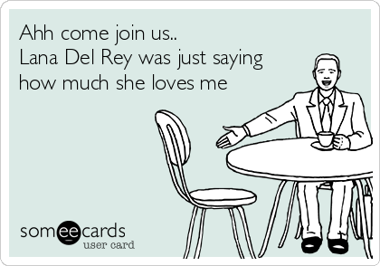 Ahh come join us..
Lana Del Rey was just saying
how much she loves me