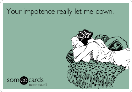 Your impotence really let me down.