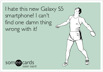 I hate this new Galaxy S5
smartphone! I can't
find one damn thing
wrong with it!