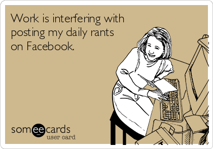 Work is interfering with
posting my daily rants
on Facebook.