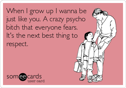 When I Grow Up I Wanna Be Just Like You A Crazy Psycho Bitch That Everyone Fears It S The Next Best Thing To Respect Confession Ecard