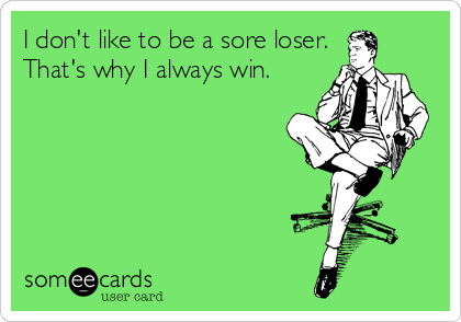 I don't like to be a sore loser.
That's why I always win.