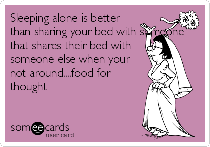 Sleeping alone is better
than sharing your bed with someone
that shares their bed with
someone else when your
not around....food for
thought