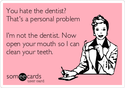 You hate the dentist?
That's a personal problem

I'm not the dentist. Now
open your mouth so I can
clean your teeth.