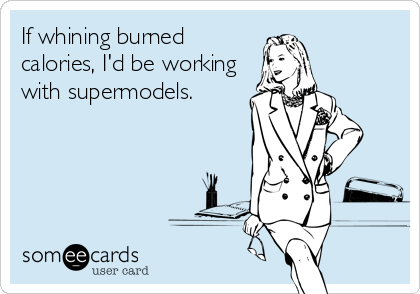 If whining burned
calories, I'd be working
with supermodels.