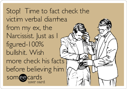 Stop!  Time to fact check the
victim verbal diarrhea
from my ex, the
Narcissist. Just as I
figured-100%
bullshit. Wish
more check his facts
before believing him