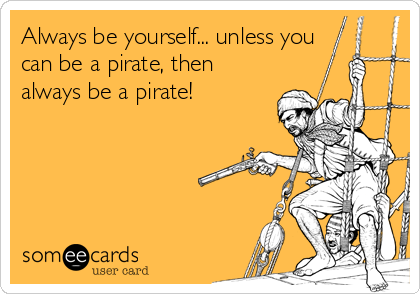 Always be yourself... unless you
can be a pirate, then
always be a pirate!