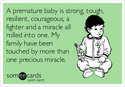 A premature baby is strong, tough,
resilient, courageous, a
fighter and a miracle all
rolled into one. My
family have been
touched by more than
one precious miracle.
