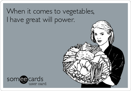 When it comes to vegetables,
I have great will power.
