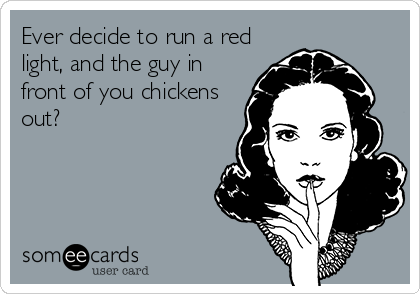 Ever decide to run a red
light, and the guy in
front of you chickens
out?