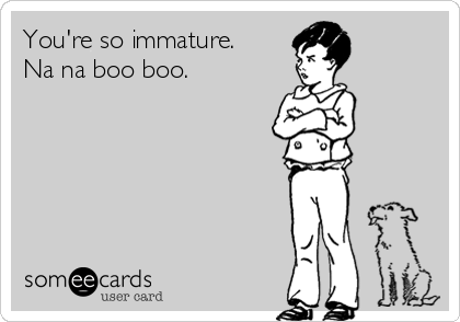 You're so immature.
Na na boo boo.