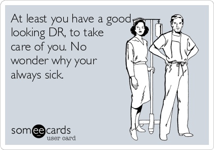 At least you have a good
looking DR, to take
care of you. No
wonder why your
always sick.